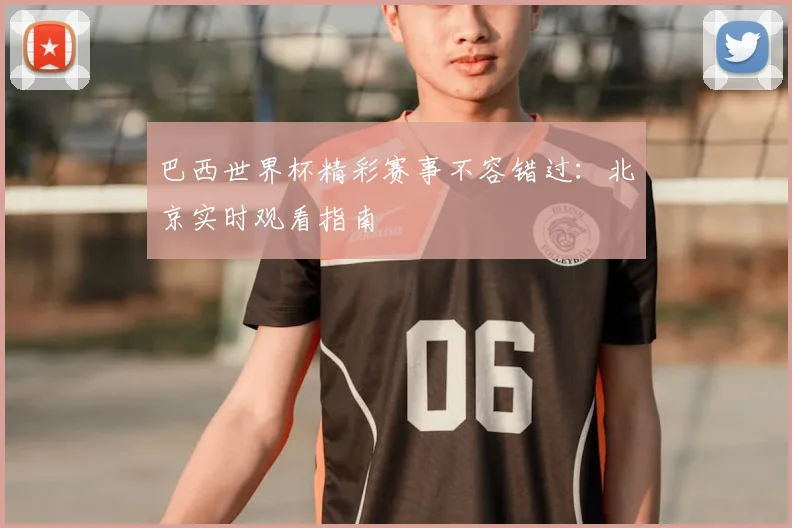 巴西世界杯精彩赛事不容错过：北京实时观看指南