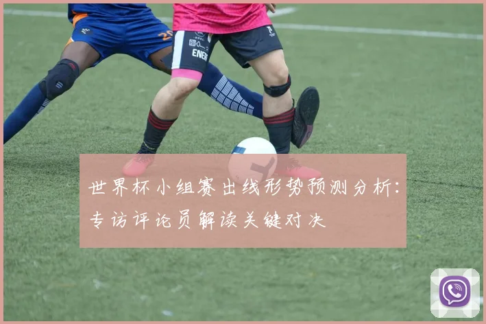 世界杯小组赛出线形势预测分析:专访评论员解读关键对决