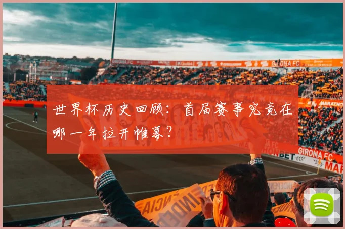 世界杯历史回顾:首届赛事究竟在哪一年拉开帷幕?