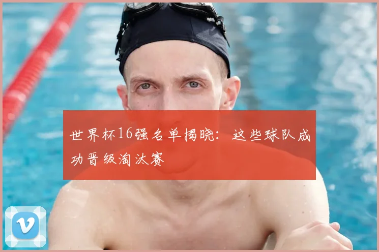 世界杯16强名单揭晓：这些球队成功晋级淘汰赛