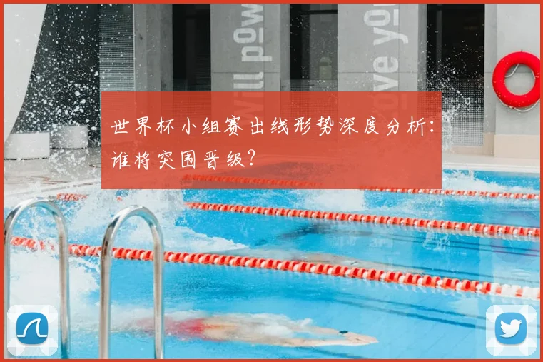 世界杯小组赛出线形势深度分析:谁将突围晋级?