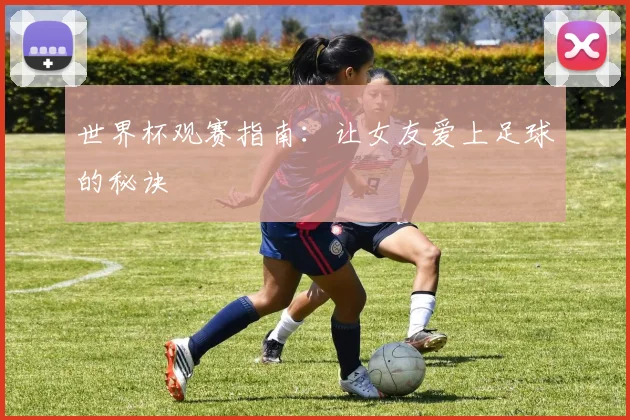世界杯观赛指南:让女友爱上足球的秘诀