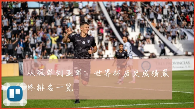 从冠军到亚军:世界杯历史成绩最终排名一览