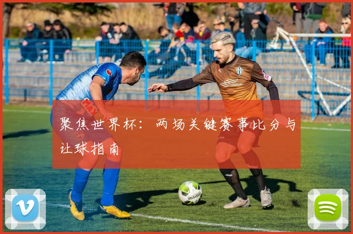 聚焦世界杯：两场关键赛事比分与让球指南