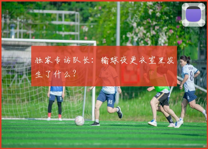 独家专访队长：输球夜更衣室里发生了什么？