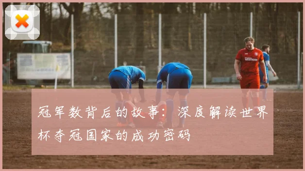 冠军数背后的故事：深度解读世界杯夺冠国家的成功密码